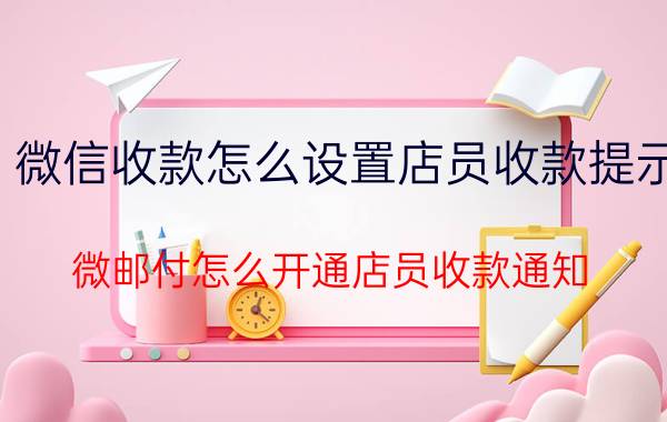 微信收款怎么设置店员收款提示 微邮付怎么开通店员收款通知？